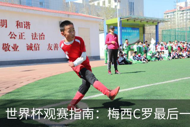 世界杯观赛指南：梅西C罗最后一舞 国足缺席依然满满中国元素
