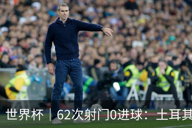 世界杯｜62次射门0进球：土耳其队缘何“数据碾压”却出局