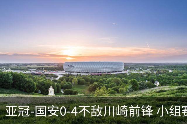 亚冠-国安0-4不敌川崎前锋 小组赛1平5负收获3球
