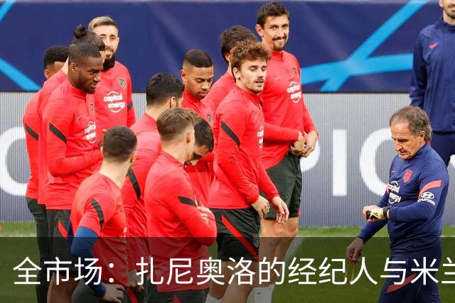 全市场：扎尼奥洛的经纪人与米兰接触，但后者目前无法开启谈判