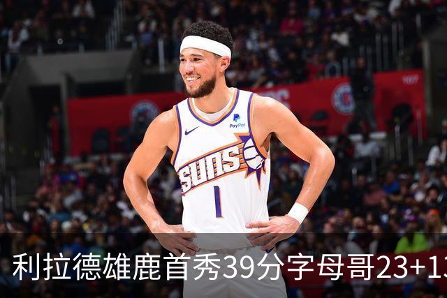 利拉德雄鹿首秀39分字母哥23+13 雄鹿险胜76人