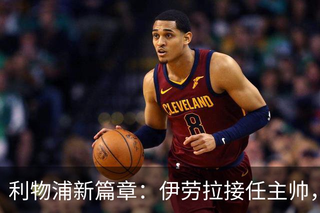 利物浦新篇章：伊劳拉接任主帅，期待重振红军雄风