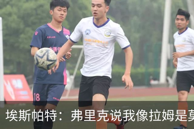 埃斯帕特：弗里克说我像拉姆是莫大赞誉 我能适应右后卫和中场