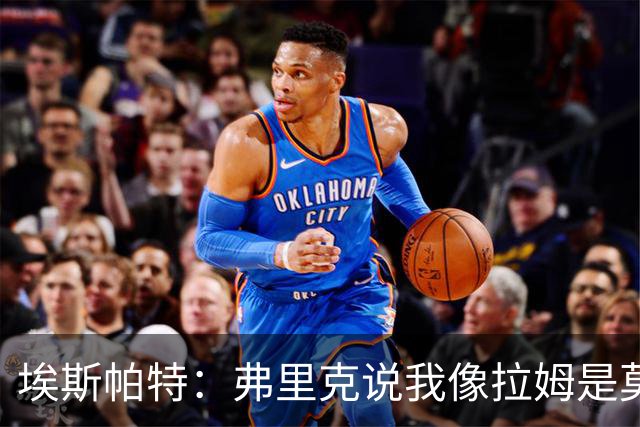 埃斯帕特：弗里克说我像拉姆是莫大赞誉 我能适应右后卫和中场