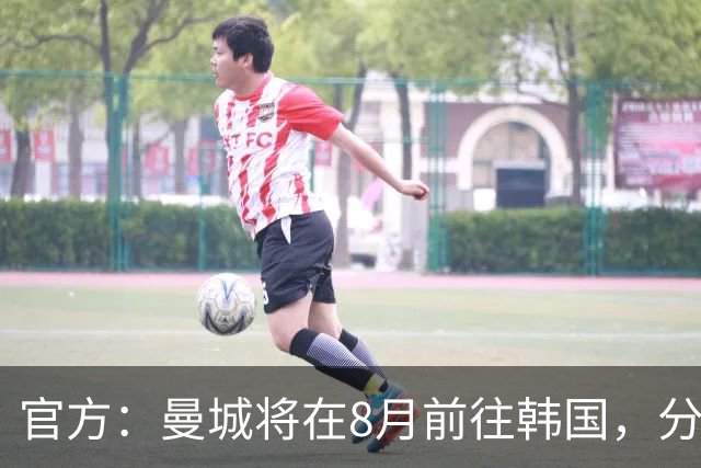 官方：曼城将在8月前往韩国，分别对阵K联赛全明星队和马竞