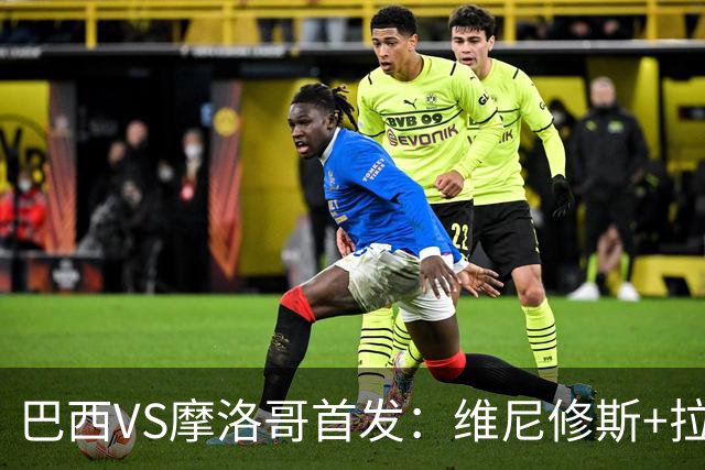 巴西VS摩洛哥首发：维尼修斯+拉菲尼亚 胖虎配吉马良斯