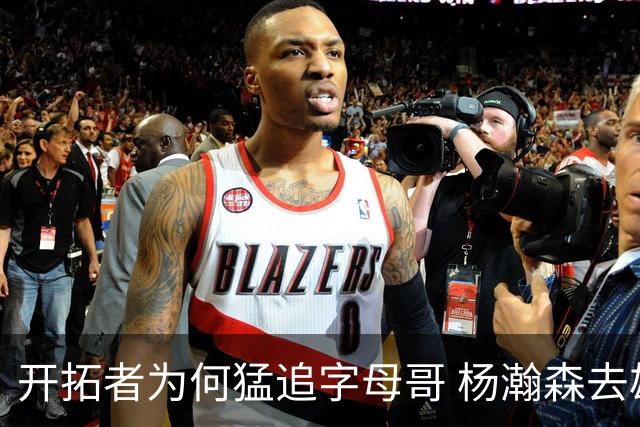 开拓者为何猛追字母哥 杨瀚森去雄鹿是好事？