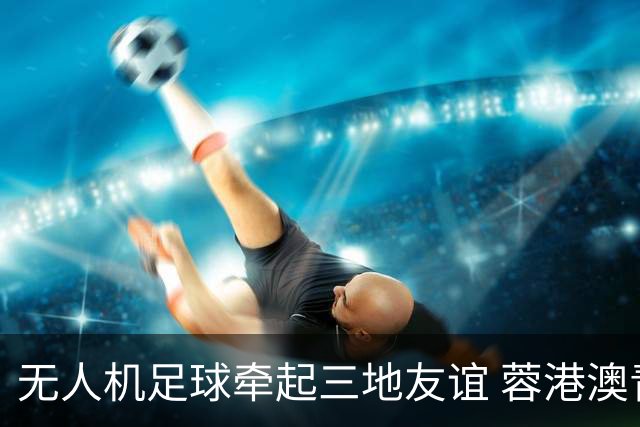 无人机足球牵起三地友谊 蓉港澳青少年活力周成都启幕