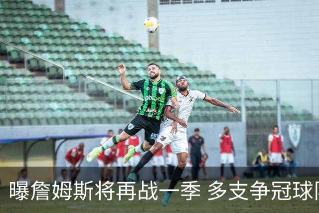 曝詹姆斯将再战一季 多支争冠球队想追求他