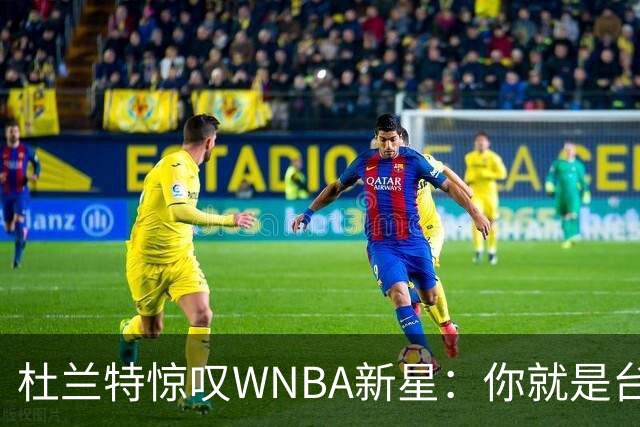 杜兰特惊叹WNBA新星：你就是台机器 刚打完比赛清晨5点又开练