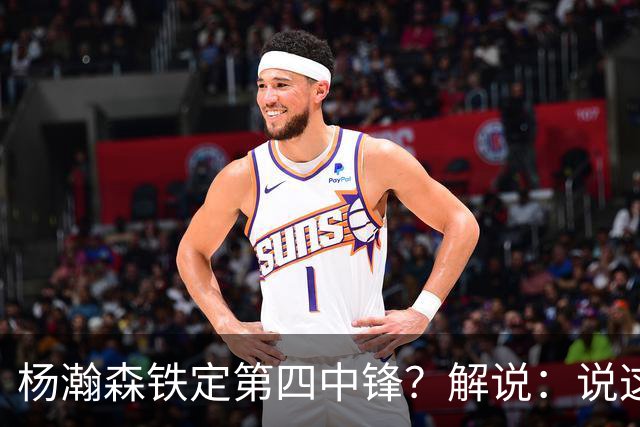 杨瀚森铁定第四中锋？解说：说这些为时尚早 罗威有走的可能