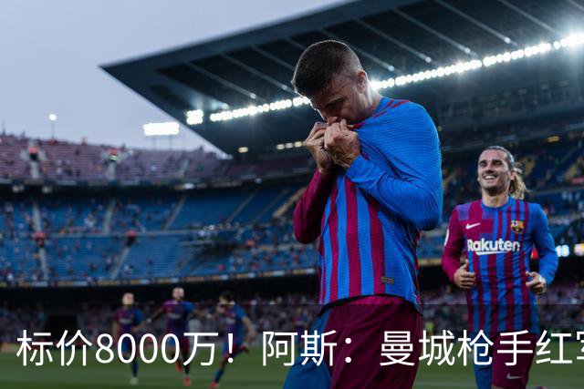标价8000万！阿斯：曼城枪手红军已询价布阿迪，皇马、巴黎在关注