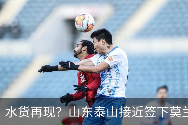 水货再现？山东泰山接近签下莫兰特，放弃西甲中场引发争议
