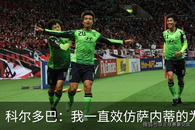 科尔多巴：我一直效仿萨内蒂的为人处事，我们的关系宛如初见
