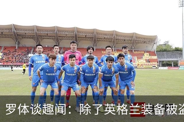 罗体谈趣闻：除了英格兰装备被盗 还有酷似内马尔男子遭球迷追逐