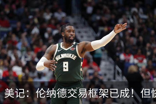 美记：伦纳德交易框架已成！但快船想加上谢德或年份较远的首轮签