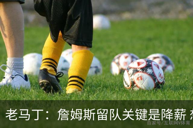 老马丁：詹姆斯留队关键是降薪 想夺冠就别想着拿顶薪