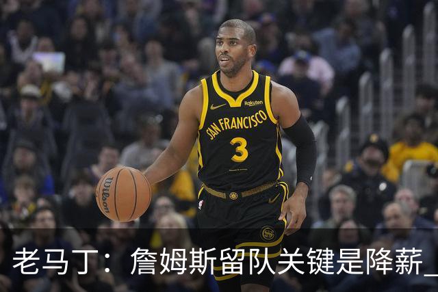 老马丁：詹姆斯留队关键是降薪 想夺冠就别想着拿顶薪