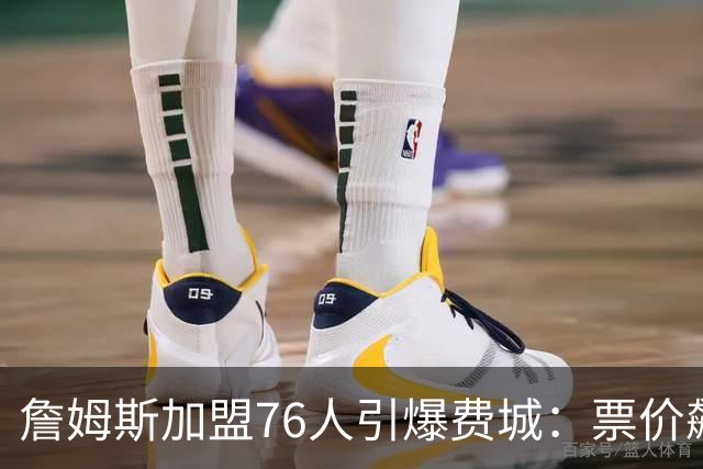 詹姆斯加盟76人引爆费城：票价飙升、一座城市重燃43年的冠军梦