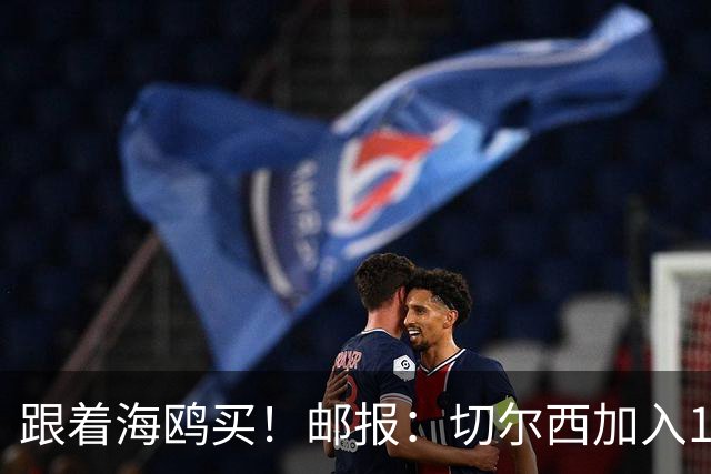 跟着海鸥买！邮报：切尔西加入18岁边锋竞价，布莱顿已报价2050镑