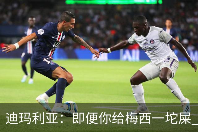 迪玛利亚：即便你给梅西一坨屎 他也能解决问题