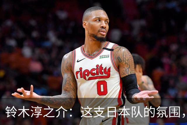 铃木淳之介：这支日本队的氛围，是自己待过球队中最好的一支
