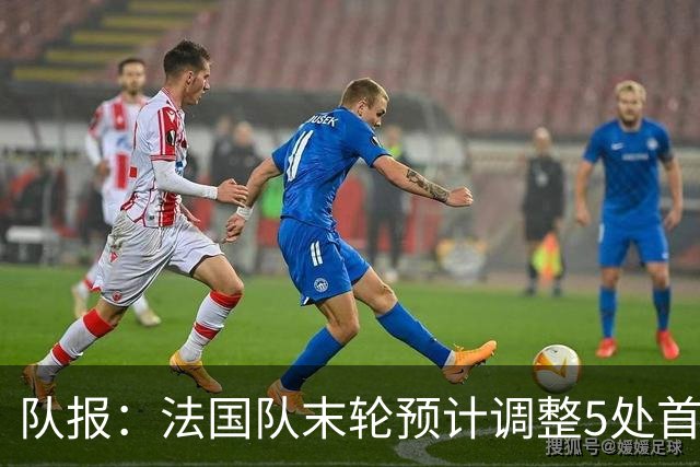 队报：法国队末轮预计调整5处首发 姆巴佩、于帕等人将继续出战