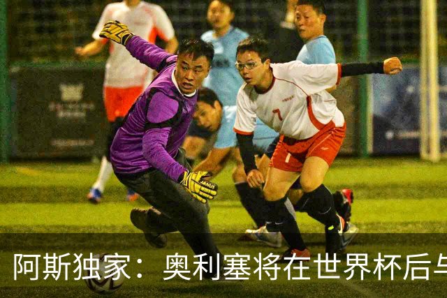阿斯独家：奥利塞将在世界杯后与拜仁会面，皇马、巴黎等多队有意