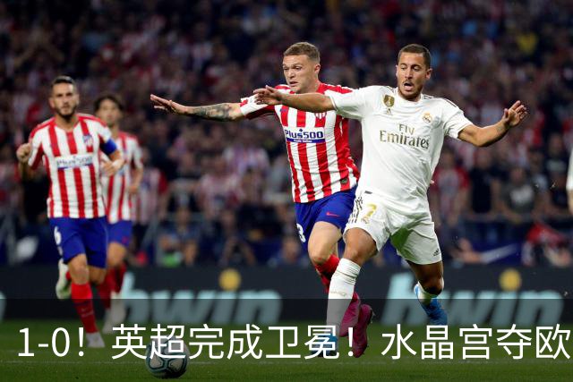 1-0！英超完成卫冕！水晶宫夺欧协联+直通欧联，奖金1.6亿创纪录