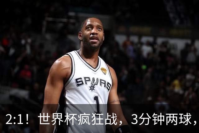 2:1！世界杯疯狂战，3分钟两球，英格兰半场领先东道主，冲击八强