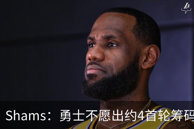 Shams：勇士不愿出约4首轮筹码而错失杰伦 本可借此吸引老詹加盟