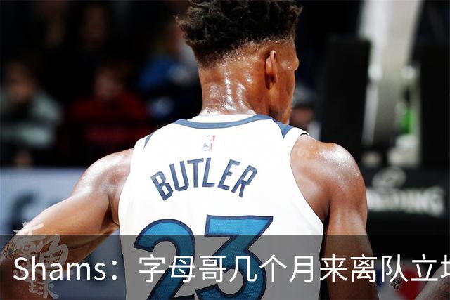 Shams：字母哥几个月来离队立场丝毫没变 交易已不可避免！